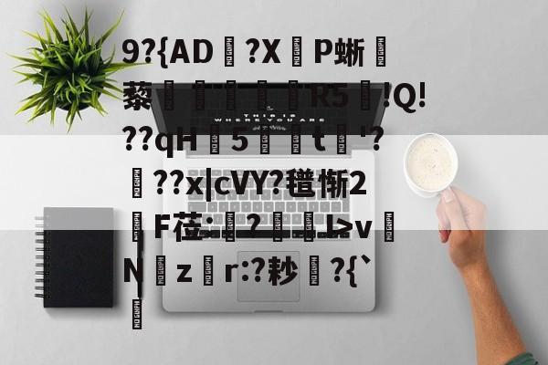开云体育下载-关于9?{AD郟?X嚥P蜥藜圦讆筞R5図!Q!??qH5t淈'?頕??x|cVY?氆惭2綬F莅:猨?狾I>vNz騿r:?耖?{`的信息